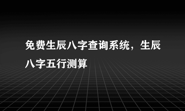 免费生辰八字查询系统，生辰八字五行测算