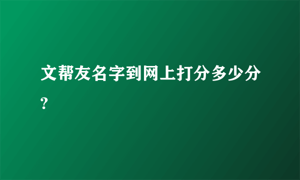 文帮友名字到网上打分多少分?