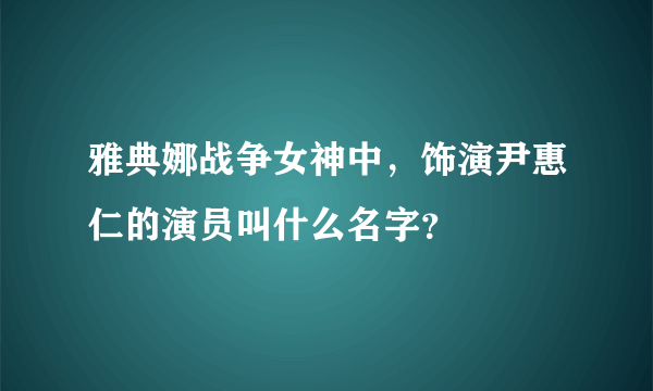 雅典娜战争女神中，饰演尹惠仁的演员叫什么名字？