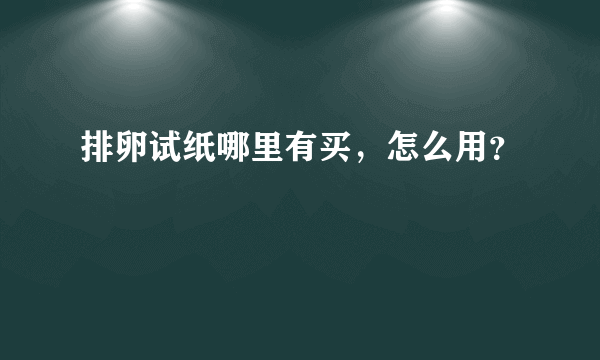 排卵试纸哪里有买，怎么用？