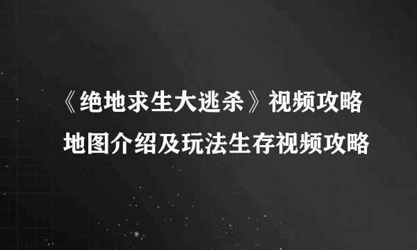 《绝地求生大逃杀》视频攻略 地图介绍及玩法生存视频攻略