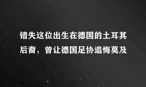 错失这位出生在德国的土耳其后裔，曾让德国足协追悔莫及