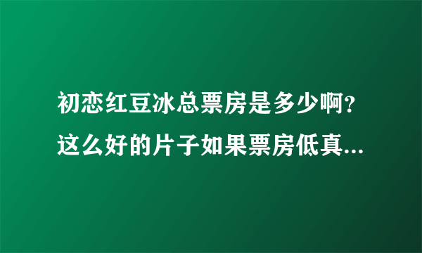 初恋红豆冰总票房是多少啊？这么好的片子如果票房低真的说明了什么？