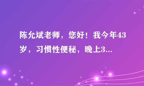 陈允斌老师，您好！我今年43岁，习惯性便秘，晚上3、4点睡觉