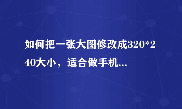 如何把一张大图修改成320*240大小，适合做手机壁纸的图片？