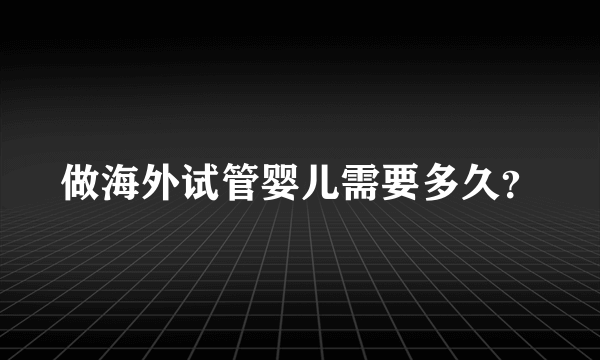 做海外试管婴儿需要多久？