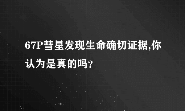 67P彗星发现生命确切证据,你认为是真的吗？