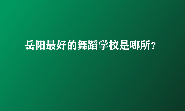 岳阳最好的舞蹈学校是哪所？