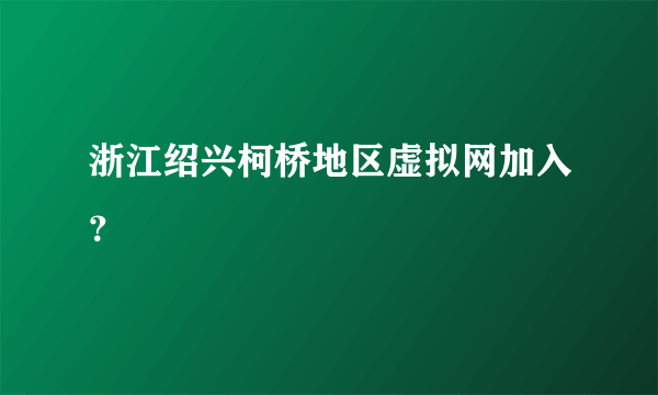 浙江绍兴柯桥地区虚拟网加入？