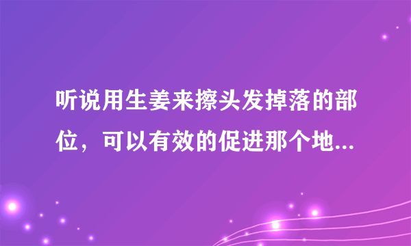 听说用生姜来擦头发掉落的部位，可以有效的促进那个地方头发...