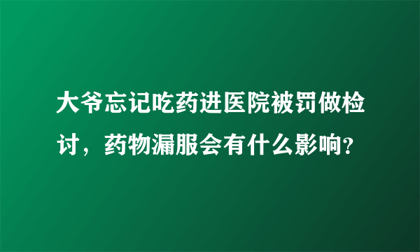 大爷忘记吃药进医院被罚做检讨，药物漏服会有什么影响？