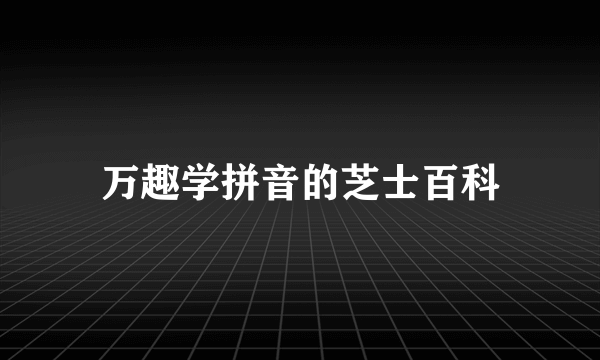 万趣学拼音的芝士百科