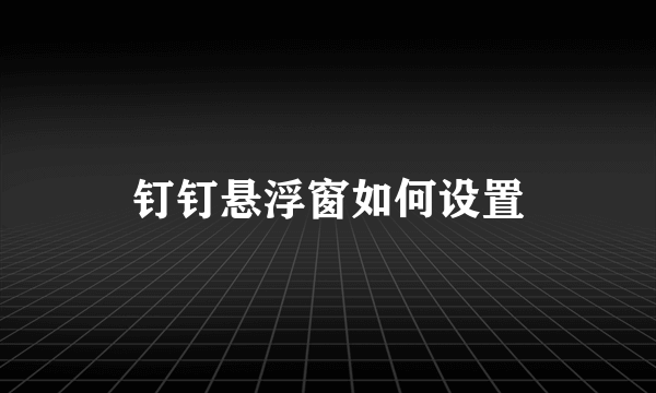 钉钉悬浮窗如何设置