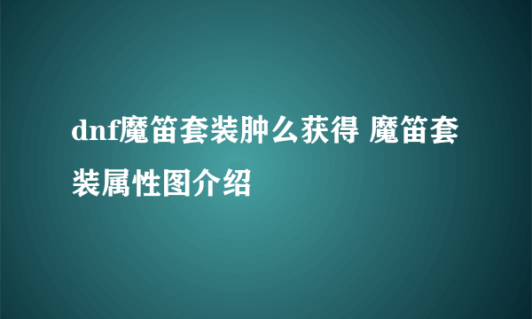 dnf魔笛套装肿么获得 魔笛套装属性图介绍