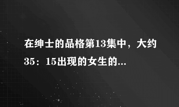 在绅士的品格第13集中，大约35：15出现的女生的歌是什么歌