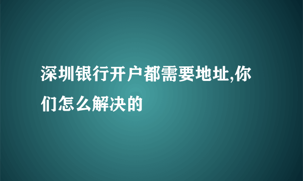 深圳银行开户都需要地址,你们怎么解决的