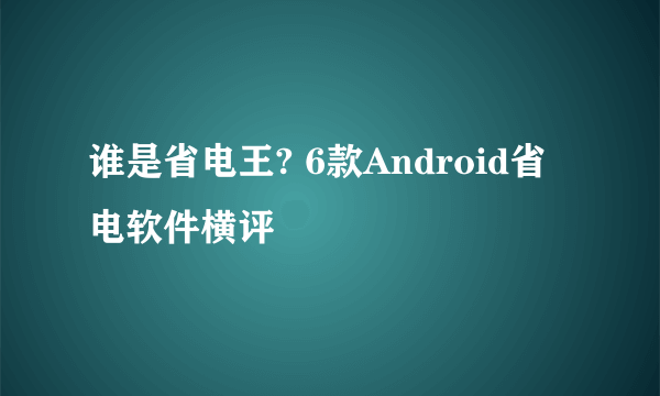 谁是省电王? 6款Android省电软件横评