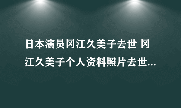 日本演员冈江久美子去世 冈江久美子个人资料照片去世原因揭秘