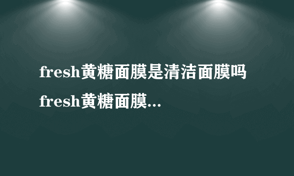 fresh黄糖面膜是清洁面膜吗 fresh黄糖面膜使用感受