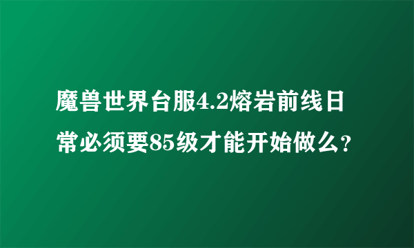 魔兽世界台服4.2熔岩前线日常必须要85级才能开始做么？