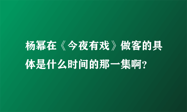 杨幂在《今夜有戏》做客的具体是什么时间的那一集啊？