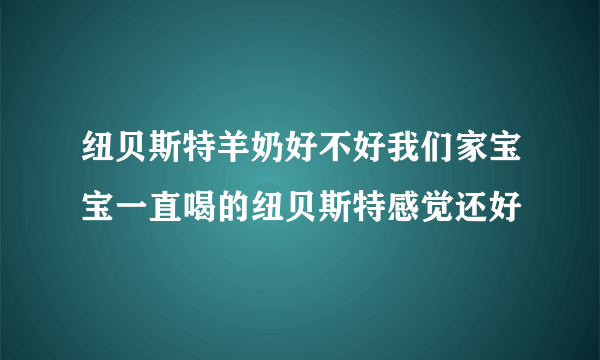 纽贝斯特羊奶好不好我们家宝宝一直喝的纽贝斯特感觉还好