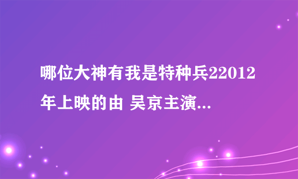 哪位大神有我是特种兵22012年上映的由 吴京主演的百度云资源