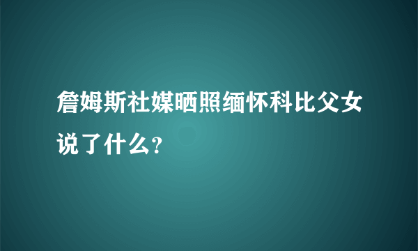 詹姆斯社媒晒照缅怀科比父女说了什么？