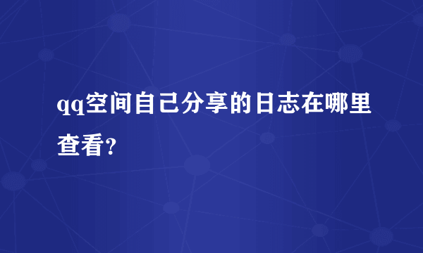 qq空间自己分享的日志在哪里查看？