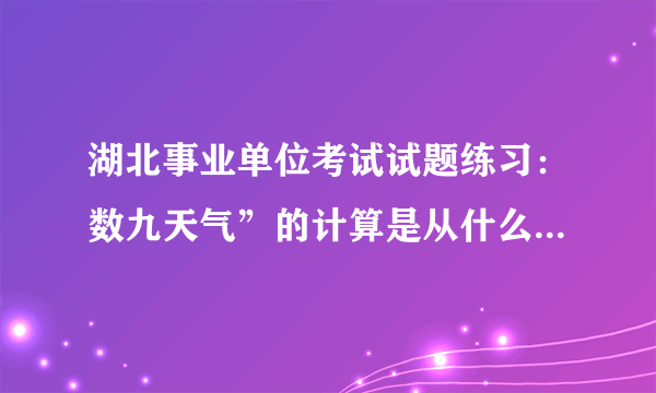 湖北事业单位考试试题练习：数九天气”的计算是从什么开始的的