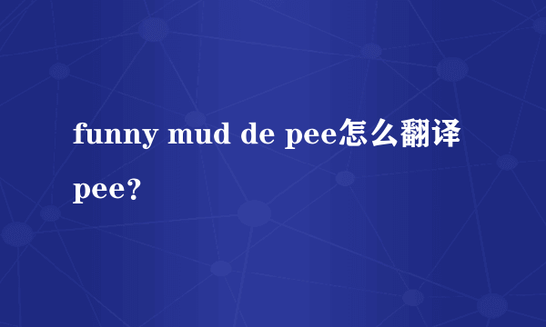 funny mud de pee怎么翻译pee？