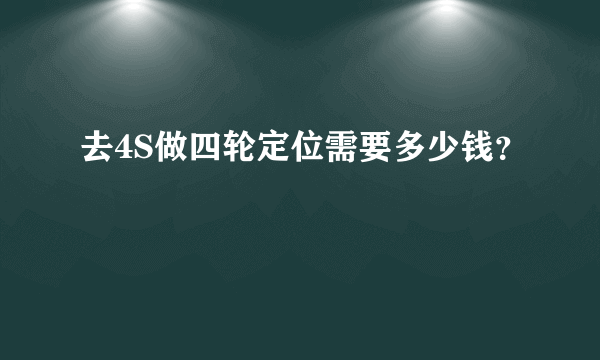 去4S做四轮定位需要多少钱？