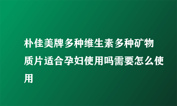 朴佳美牌多种维生素多种矿物质片适合孕妇使用吗需要怎么使用