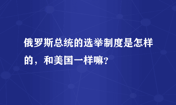 俄罗斯总统的选举制度是怎样的，和美国一样嘛？