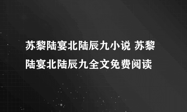 苏黎陆宴北陆辰九小说 苏黎陆宴北陆辰九全文免费阅读