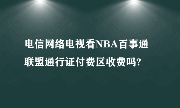 电信网络电视看NBA百事通联盟通行证付费区收费吗?