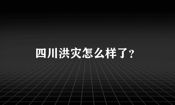 四川洪灾怎么样了？