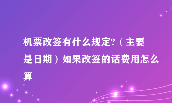 机票改签有什么规定?（主要是日期）如果改签的话费用怎么算