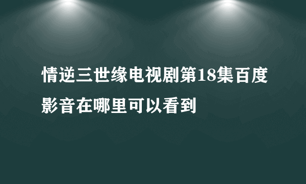 情逆三世缘电视剧第18集百度影音在哪里可以看到