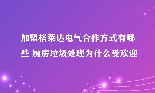 加盟格莱达电气合作方式有哪些 厨房垃圾处理为什么受欢迎