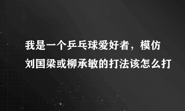 我是一个乒乓球爱好者，模仿刘国梁或柳承敏的打法该怎么打