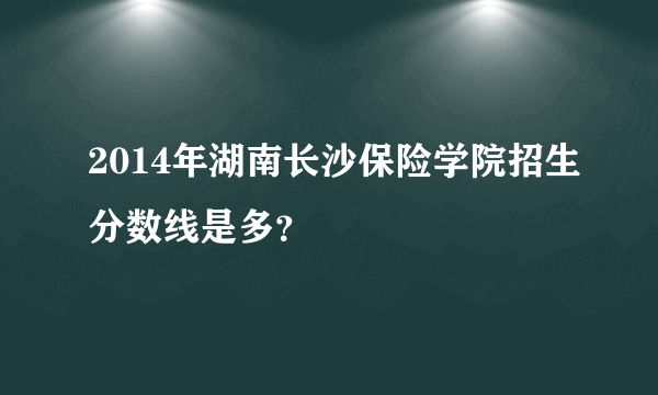 2014年湖南长沙保险学院招生分数线是多？