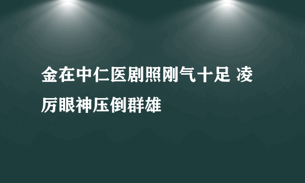 金在中仁医剧照刚气十足 凌厉眼神压倒群雄