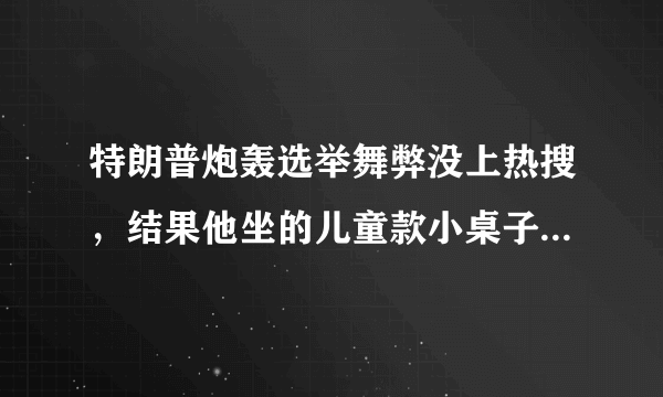 特朗普炮轰选举舞弊没上热搜，结果他坐的儿童款小桌子被网友们恶搞了吗？