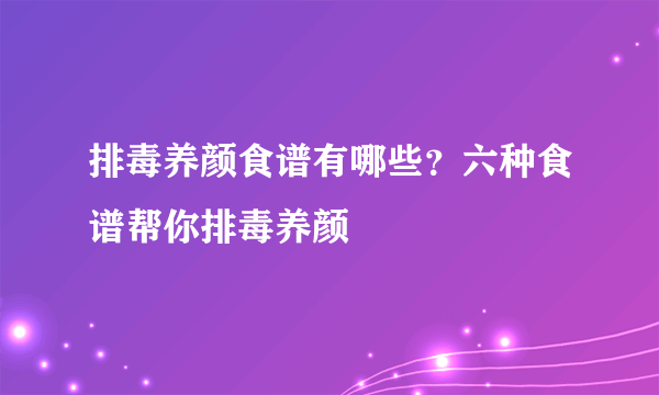 排毒养颜食谱有哪些？六种食谱帮你排毒养颜