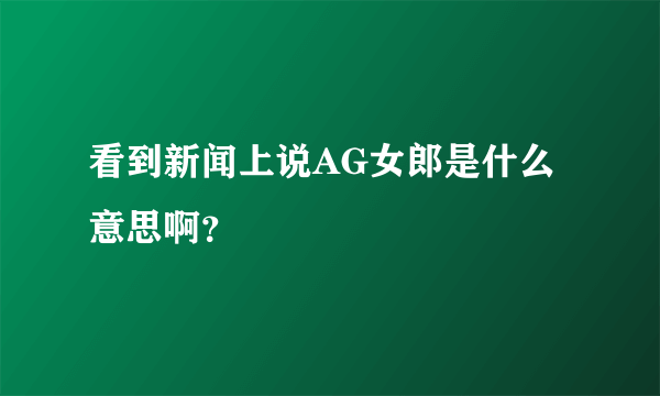 看到新闻上说AG女郎是什么意思啊？