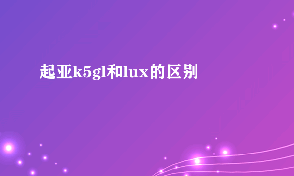 起亚k5gl和lux的区别