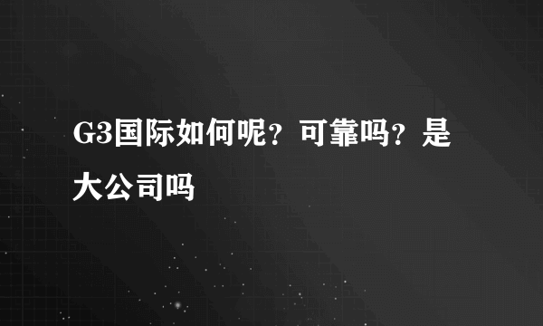 G3国际如何呢？可靠吗？是大公司吗