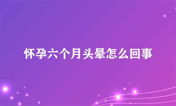 怀孕六个月头晕怎么回事