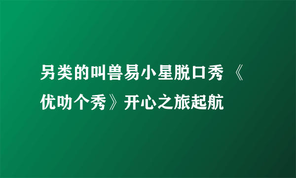 另类的叫兽易小星脱口秀 《优叻个秀》开心之旅起航